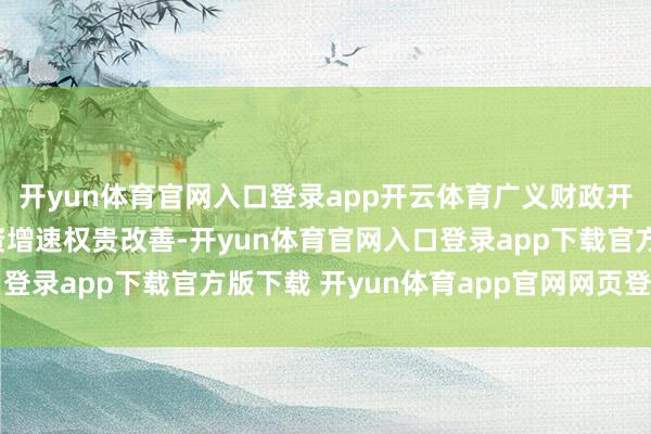 开yun体育官网入口登录app开云体育广义财政开销提速也驱动基建投资增速权贵改善-开yun体育官网入口登录app下载官方版下载 开yun体育app官网网页登录入口