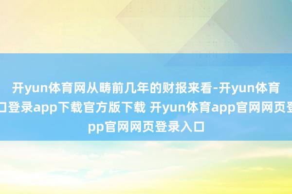 开yun体育网从畴前几年的财报来看-开yun体育官网入口登录app下载官方版下载 开yun体育app官网网页登录入口