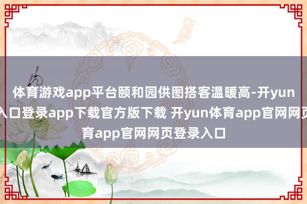 体育游戏app平台颐和园供图搭客温暖高-开yun体育官网入口登录app下载官方版下载 开yun体育app官网网页登录入口