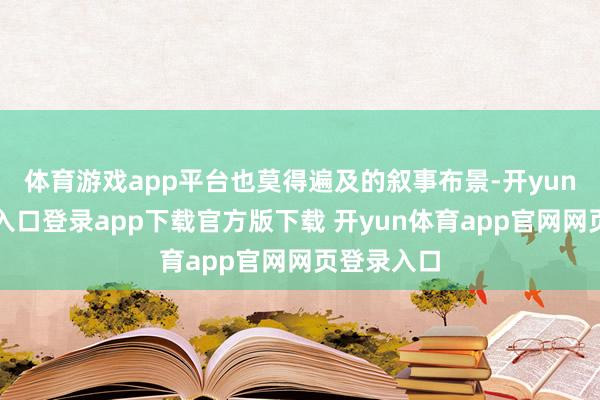 体育游戏app平台也莫得遍及的叙事布景-开yun体育官网入口登录app下载官方版下载 开yun体育app官网网页登录入口