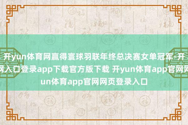 开yun体育网赢得寰球羽联年终总决赛女单冠军-开yun体育官网入口登录app下载官方版下载 开yun体育app官网网页登录入口