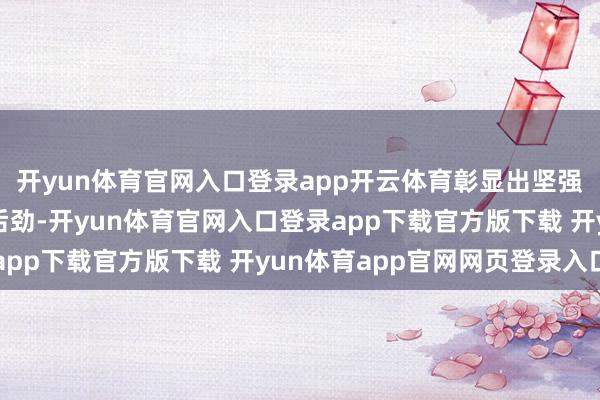 开yun体育官网入口登录app开云体育彰显出坚强的商场竞争力与无穷后劲-开yun体育官网入口登录app下载官方版下载 开yun体育app官网网页登录入口