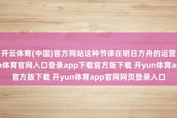 开云体育(中国)官方网站这种节律在明日方舟的运营史上并未几见-开yun体育官网入口登录app下载官方版下载 开yun体育app官网网页登录入口