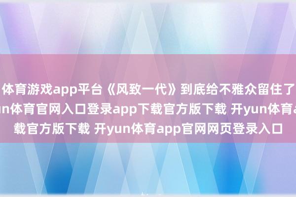 体育游戏app平台《风致一代》到底给不雅众留住了点啥？啥都莫得-开yun体育官网入口登录app下载官方版下载 开yun体育app官网网页登录入口