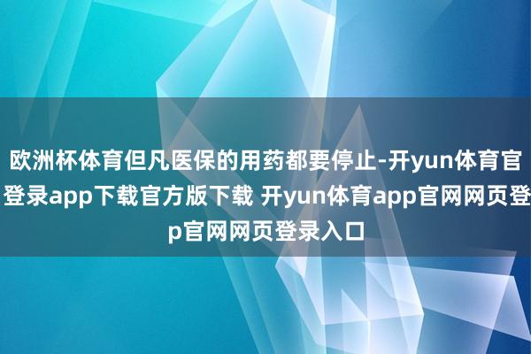 欧洲杯体育但凡医保的用药都要停止-开yun体育官网入口登录app下载官方版下载 开yun体育app官网网页登录入口