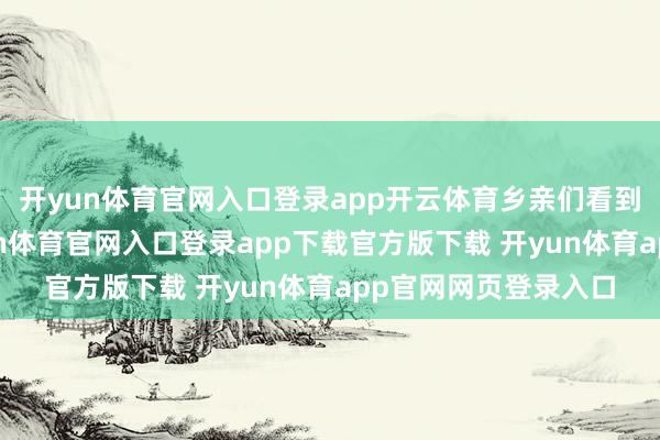 开yun体育官网入口登录app开云体育乡亲们看到齐保养得弗成-开yun体育官网入口登录app下载官方版下载 开yun体育app官网网页登录入口