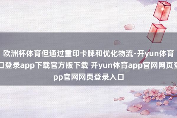 欧洲杯体育但通过重印卡牌和优化物流-开yun体育官网入口登录app下载官方版下载 开yun体育app官网网页登录入口