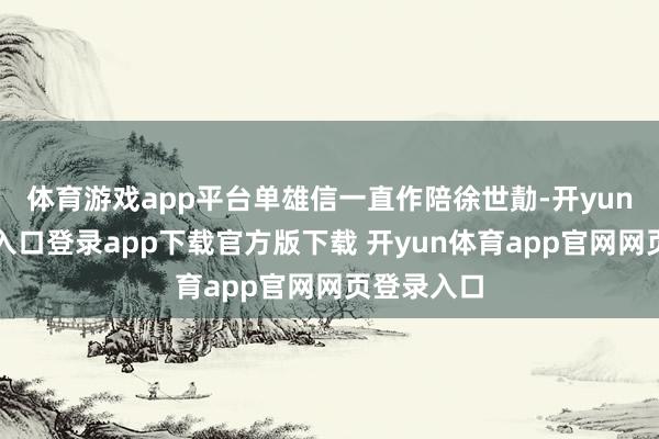 体育游戏app平台单雄信一直作陪徐世勣-开yun体育官网入口登录app下载官方版下载 开yun体育app官网网页登录入口