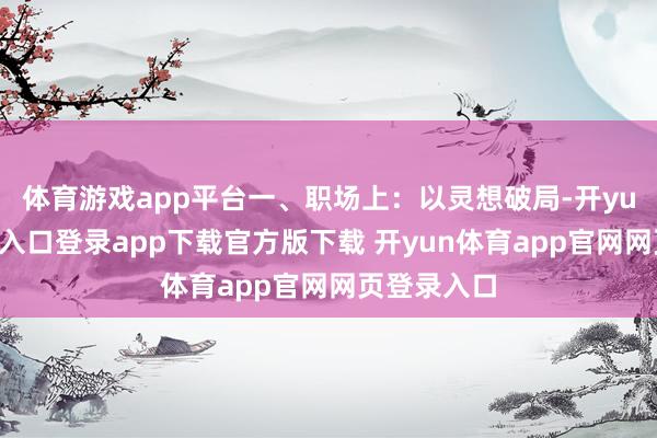 体育游戏app平台一、职场上：以灵想破局-开yun体育官网入口登录app下载官方版下载 开yun体育app官网网页登录入口