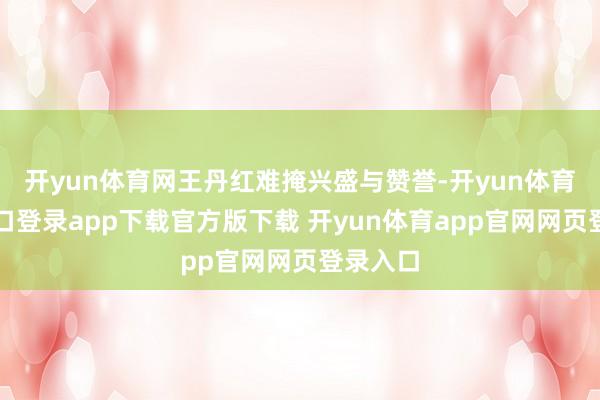 开yun体育网王丹红难掩兴盛与赞誉-开yun体育官网入口登录app下载官方版下载 开yun体育app官网网页登录入口