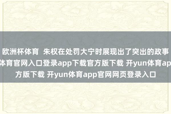 欧洲杯体育  朱权在处罚大宁时展现出了突出的政事和军事才干-开yun体育官网入口登录app下载官方版下载 开yun体育app官网网页登录入口