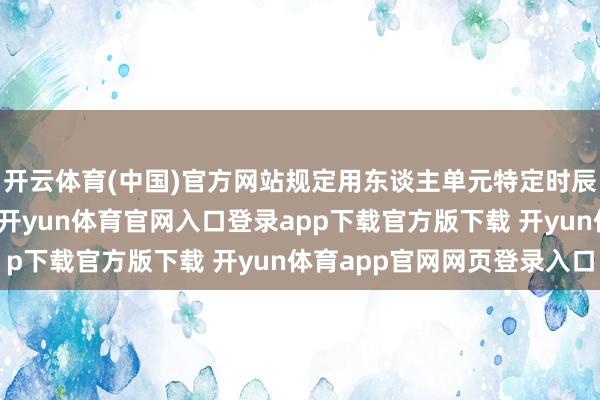 开云体育(中国)官方网站规定用东谈主单元特定时辰段不不错计议做事者-开yun体育官网入口登录app下载官方版下载 开yun体育app官网网页登录入口