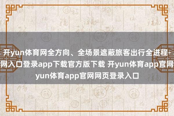 开yun体育网全方向、全场景遮蔽旅客出行全进程-开yun体育官网入口登录app下载官方版下载 开yun体育app官网网页登录入口