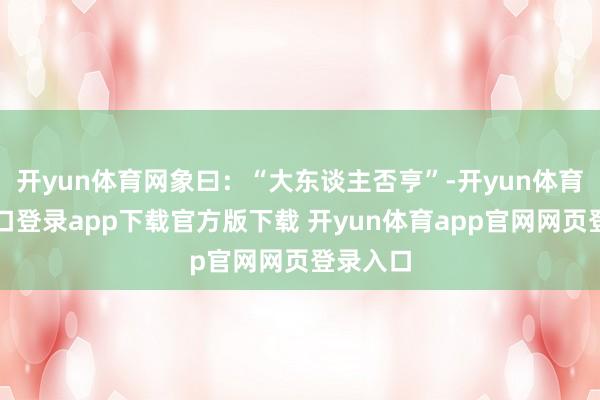 开yun体育网象曰：“大东谈主否亨”-开yun体育官网入口登录app下载官方版下载 开yun体育app官网网页登录入口