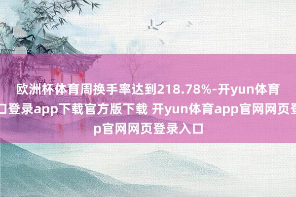 欧洲杯体育周换手率达到218.78%-开yun体育官网入口登录app下载官方版下载 开yun体育app官网网页登录入口