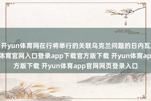 开yun体育网在行将举行的关联乌克兰问题的日内瓦三方道判中-开yun体育官网入口登录app下载官方版下载 开yun体育app官网网页登录入口