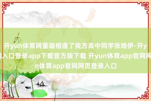 开yun体育网董璇相逢了我方高中同学张维伊-开yun体育官网入口登录app下载官方版下载 开yun体育app官网网页登录入口
