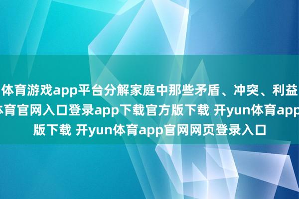 体育游戏app平台分解家庭中那些矛盾、冲突、利益、亲情等-开yun体育官网入口登录app下载官方版下载 开yun体育app官网网页登录入口