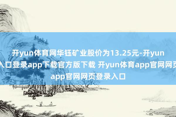 开yun体育网华钰矿业股价为13.25元-开yun体育官网入口登录app下载官方版下载 开yun体育app官网网页登录入口