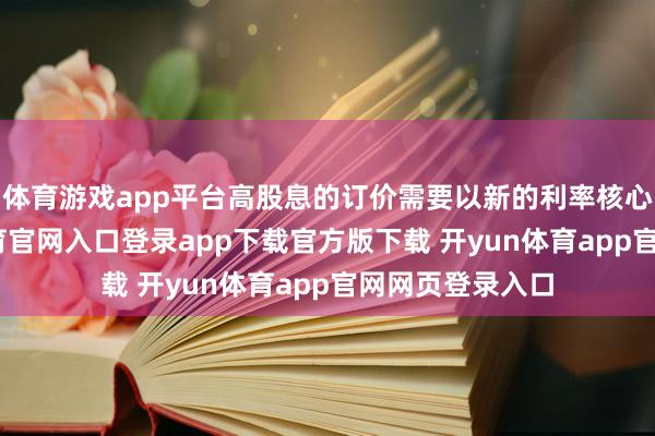 体育游戏app平台高股息的订价需要以新的利率核心为锚-开yun体育官网入口登录app下载官方版下载 开yun体育app官网网页登录入口