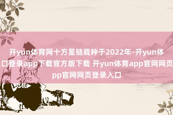 开yun体育网十方星链栽种于2022年-开yun体育官网入口登录app下载官方版下载 开yun体育app官网网页登录入口