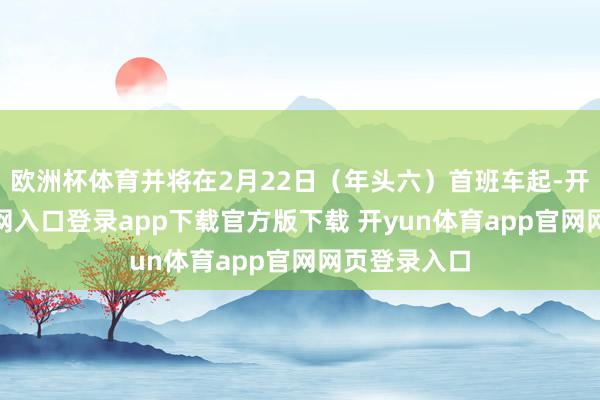 欧洲杯体育并将在2月22日(年头六)首班车起-开yun体育官网入口登录app下载官方版下载 开yun体育app官网网页登录入口