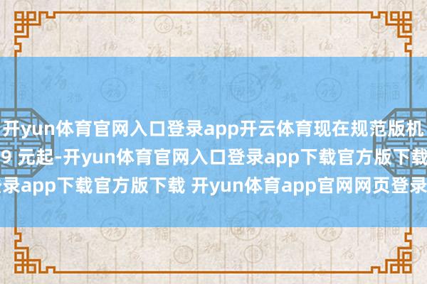 开yun体育官网入口登录app开云体育现在规范版机型在京东笔直价 2599 元起-开yun体育官网入口登录app下载官方版下载 开yun体育app官网网页登录入口