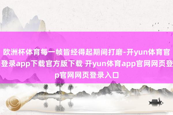 欧洲杯体育每一帧皆经得起期间打磨-开yun体育官网入口登录app下载官方版下载 开yun体育app官网网页登录入口