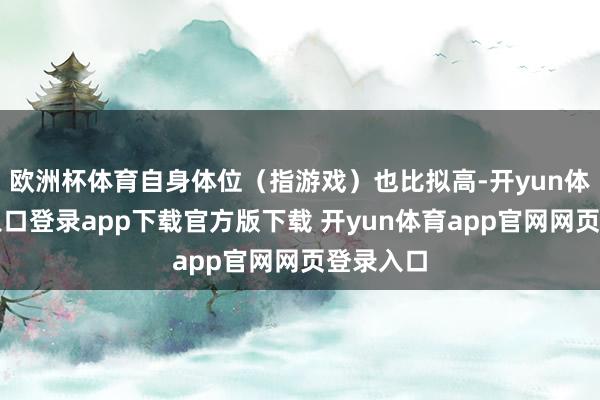 欧洲杯体育自身体位(指游戏)也比拟高-开yun体育官网入口登录app下载官方版下载 开yun体育app官网网页登录入口