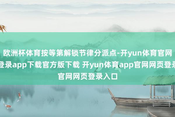 欧洲杯体育按等第解锁节律分派点-开yun体育官网入口登录app下载官方版下载 开yun体育app官网网页登录入口