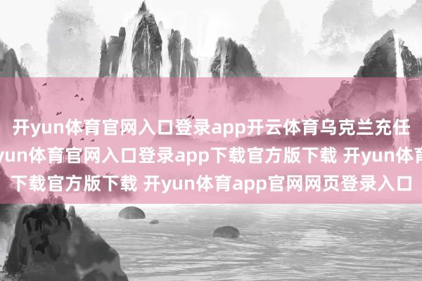 开yun体育官网入口登录app开云体育乌克兰充任了前哨的“棋子”-开yun体育官网入口登录app下载官方版下载 开yun体育app官网网页登录入口