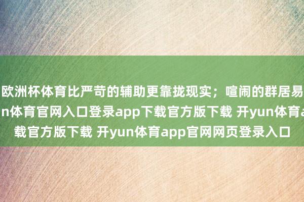 欧洲杯体育比严苛的辅助更靠拢现实；喧闹的群居易让东谈主迷失-开yun体育官网入口登录app下载官方版下载 开yun体育app官网网页登录入口