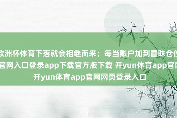 欧洲杯体育下落就会相继而来；每当账户加到冒昧仓位后-开yun体育官网入口登录app下载官方版下载 开yun体育app官网网页登录入口