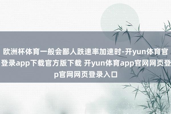 欧洲杯体育一般会鄙人跌速率加速时-开yun体育官网入口登录app下载官方版下载 开yun体育app官网网页登录入口