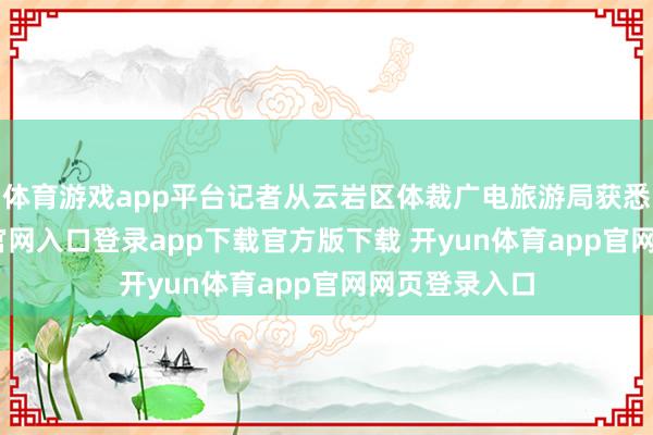 体育游戏app平台记者从云岩区体裁广电旅游局获悉-开yun体育官网入口登录app下载官方版下载 开yun体育app官网网页登录入口