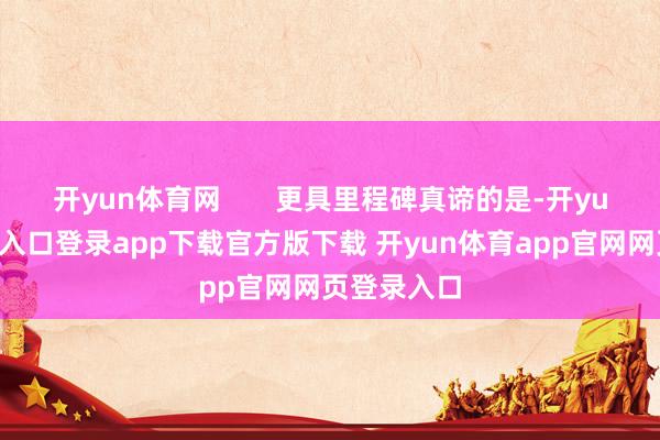 开yun体育网       更具里程碑真谛的是-开yun体育官网入口登录app下载官方版下载 开yun体育app官网网页登录入口
