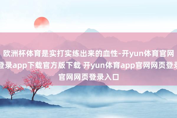 欧洲杯体育是实打实练出来的血性-开yun体育官网入口登录app下载官方版下载 开yun体育app官网网页登录入口