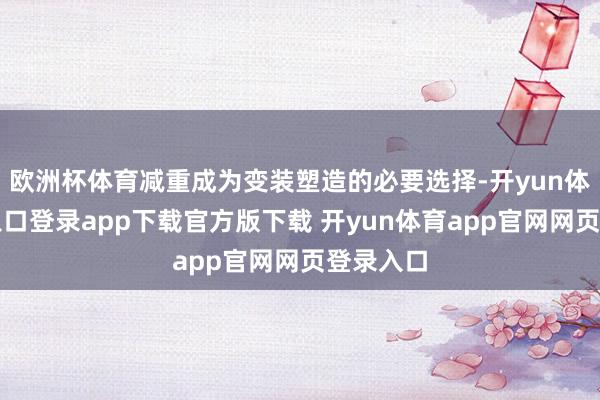 欧洲杯体育减重成为变装塑造的必要选择-开yun体育官网入口登录app下载官方版下载 开yun体育app官网网页登录入口