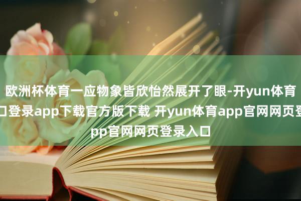 欧洲杯体育一应物象皆欣怡然展开了眼-开yun体育官网入口登录app下载官方版下载 开yun体育app官网网页登录入口