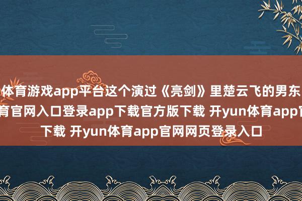 体育游戏app平台这个演过《亮剑》里楚云飞的男东说念主-开yun体育官网入口登录app下载官方版下载 开yun体育app官网网页登录入口