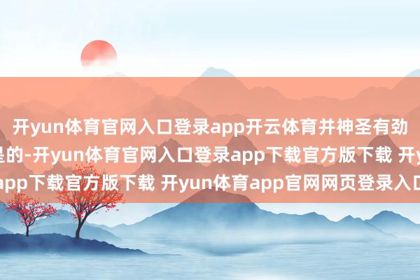 开yun体育官网入口登录app开云体育并神圣有劲地酬报了一个词：“是的-开yun体育官网入口登录app下载官方版下载 开yun体育app官网网页登录入口