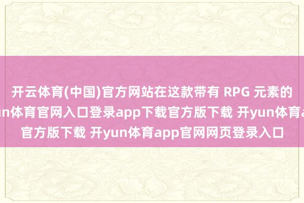 开云体育(中国)官方网站在这款带有 RPG 元素的四肢冒险游戏中-开yun体育官网入口登录app下载官方版下载 开yun体育app官网网页登录入口