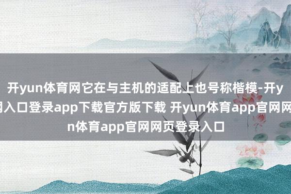 开yun体育网它在与主机的适配上也号称楷模-开yun体育官网入口登录app下载官方版下载 开yun体育app官网网页登录入口