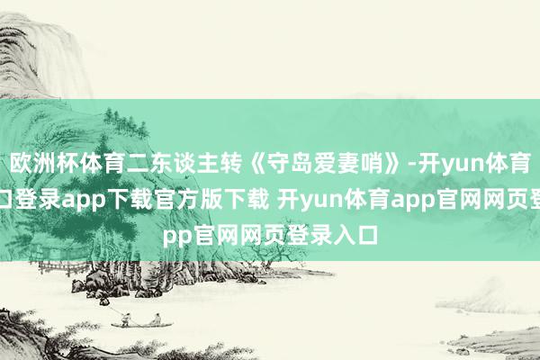 欧洲杯体育二东谈主转《守岛爱妻哨》-开yun体育官网入口登录app下载官方版下载 开yun体育app官网网页登录入口