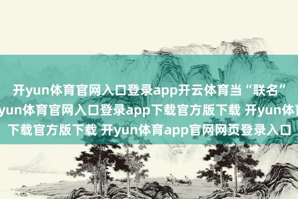 开yun体育官网入口登录app开云体育当“联名”不再是偶发性营销-开yun体育官网入口登录app下载官方版下载 开yun体育app官网网页登录入口