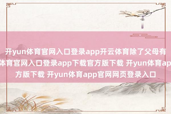 开yun体育官网入口登录app开云体育除了父母有闲逸责任外-开yun体育官网入口登录app下载官方版下载 开yun体育app官网网页登录入口