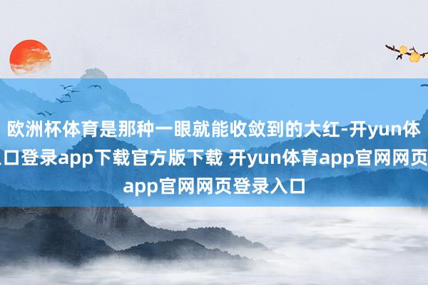 欧洲杯体育是那种一眼就能收敛到的大红-开yun体育官网入口登录app下载官方版下载 开yun体育app官网网页登录入口