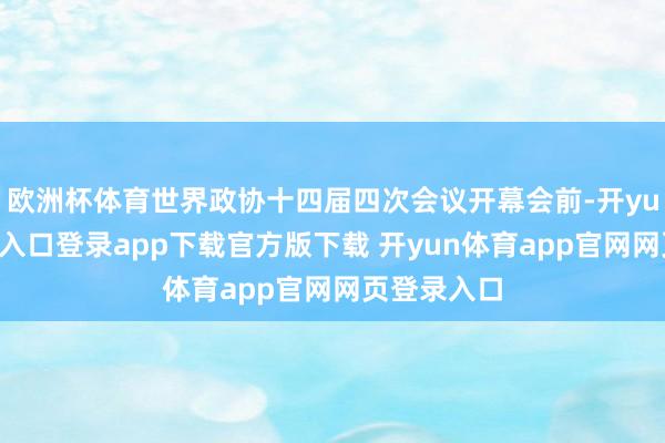 欧洲杯体育世界政协十四届四次会议开幕会前-开yun体育官网入口登录app下载官方版下载 开yun体育app官网网页登录入口