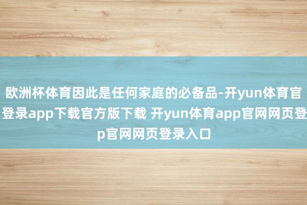 欧洲杯体育因此是任何家庭的必备品-开yun体育官网入口登录app下载官方版下载 开yun体育app官网网页登录入口