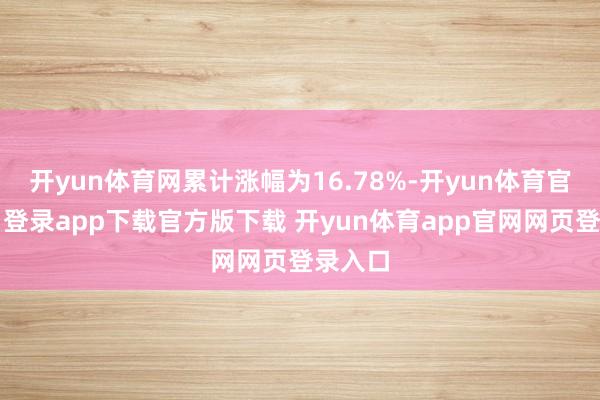 开yun体育网累计涨幅为16.78%-开yun体育官网入口登录app下载官方版下载 开yun体育app官网网页登录入口